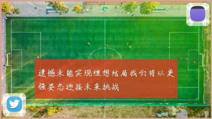 遗憾未能实现理想结局我们将以更强姿态迎接未来挑战