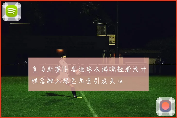 皇马新赛季客场球衣揭晓轻奢设计理念融入绿色元素引发关注