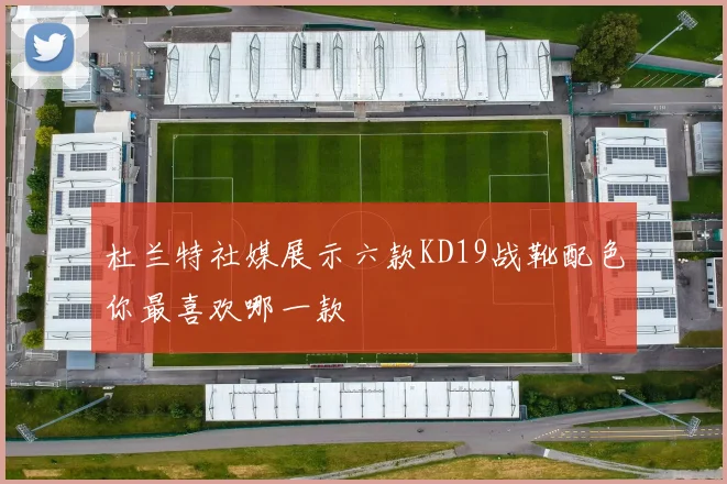 杜兰特社媒展示六款KD19战靴配色你最喜欢哪一款