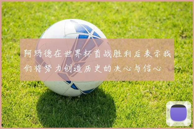 阿玛德在世界杯首战胜利后表示我们将努力创造历史的决心与信心