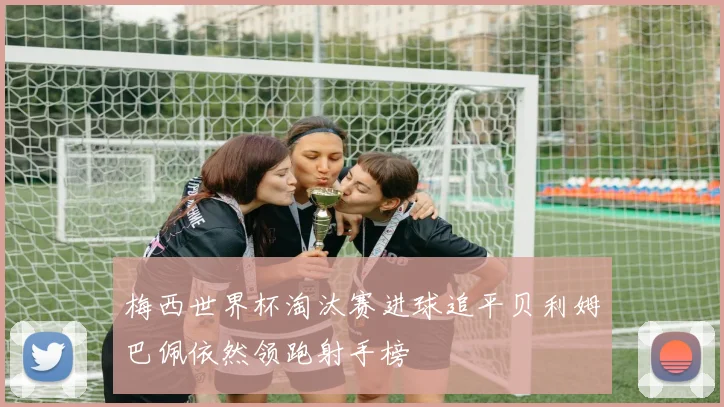 梅西世界杯淘汰赛进球追平贝利姆巴佩依然领跑射手榜