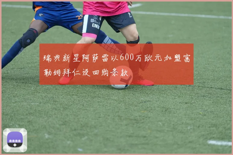 瑞典新星阿萨雷以600万欧元加盟富勒姆拜仁设回购条款
