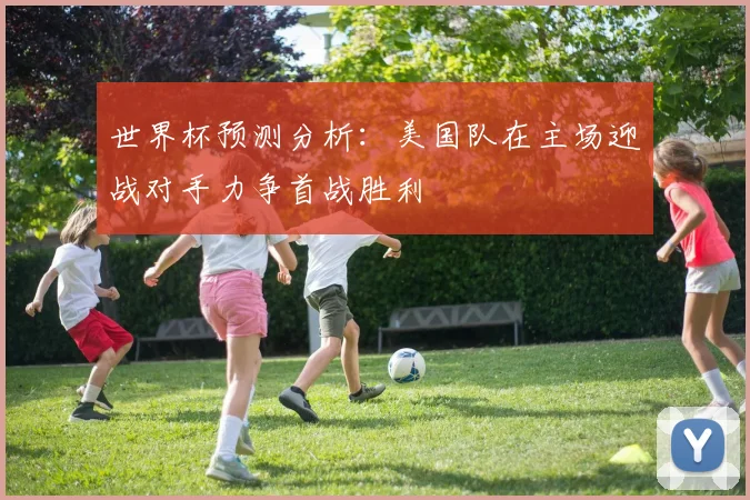 世界杯预测分析：美国队在主场迎战对手力争首战胜利