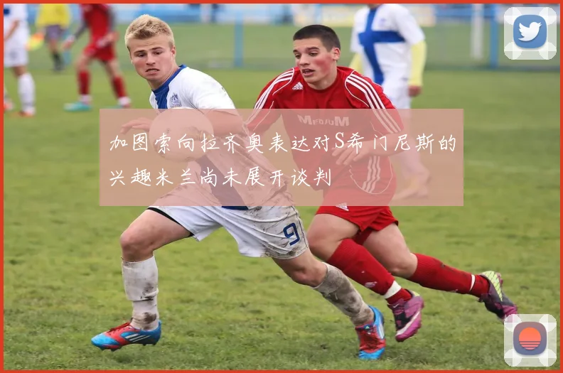 加图索向拉齐奥表达对S希门尼斯的兴趣米兰尚未展开谈判