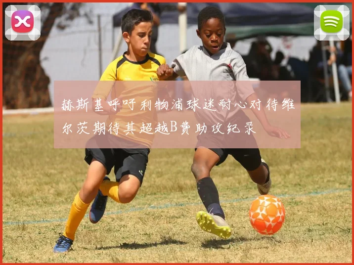 赫斯基呼吁利物浦球迷耐心对待维尔茨期待其超越B费助攻纪录