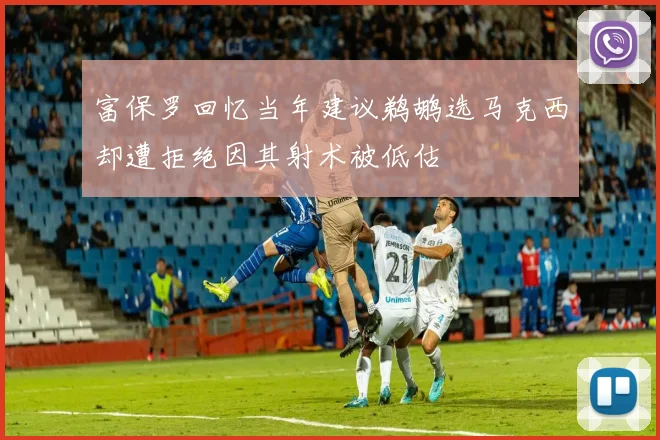 富保罗回忆当年建议鹈鹕选马克西却遭拒绝因其射术被低估