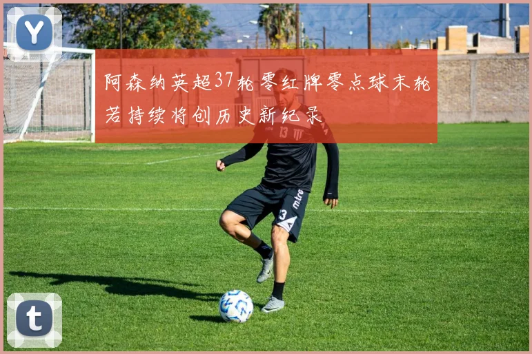 阿森纳英超37轮零红牌零点球末轮若持续将创历史新纪录