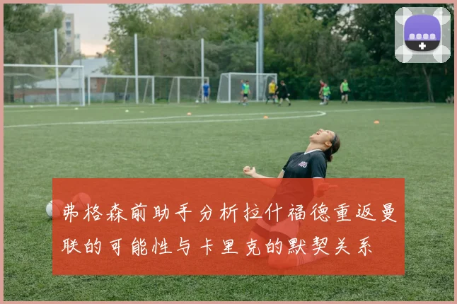 弗格森前助手分析拉什福德重返曼联的可能性与卡里克的默契关系