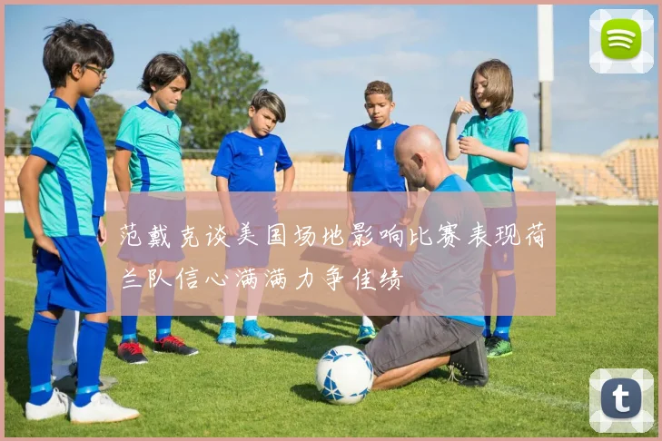 范戴克谈美国场地影响比赛表现荷兰队信心满满力争佳绩