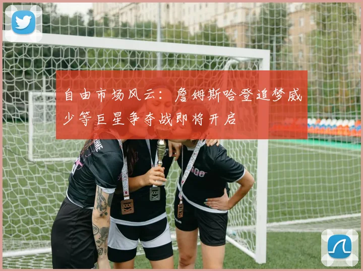自由市场风云：詹姆斯哈登追梦威少等巨星争夺战即将开启